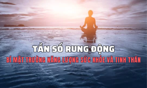 TẦN SỐ RUNG ĐỘNG - BÍ MẬT TRƯỜNG NĂNG LƯỢNG SỨC KHỎE VÀ TINH THẦN